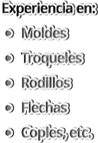 Experiencia en: 	Moldes 	Troqueles 	Rodillos 	Flechas 	Coples, etc.